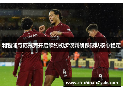 利物浦与范戴克开启续约初步谈判确保球队核心稳定 利物浦与范戴克开启续约初步谈判确保球队核心稳定