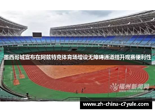 墨西哥城宣布在阿兹特克体育场增设无障碍通道提升观赛便利性