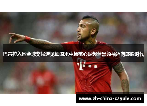 巴雷拉入围金球奖候选见证国米中场核心崛起蓝黑领袖迈向巅峰时代