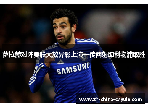 萨拉赫对阵曼联大放异彩上演一传两射助利物浦取胜