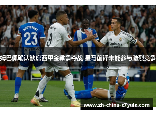 姆巴佩确认缺席西甲金靴争夺战 皇马前锋未能参与激烈竞争