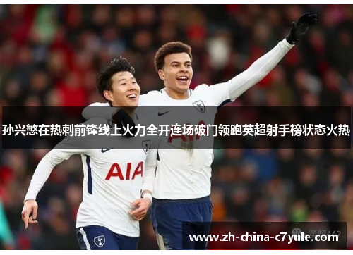 孙兴慜在热刺前锋线上火力全开连场破门领跑英超射手榜状态火热