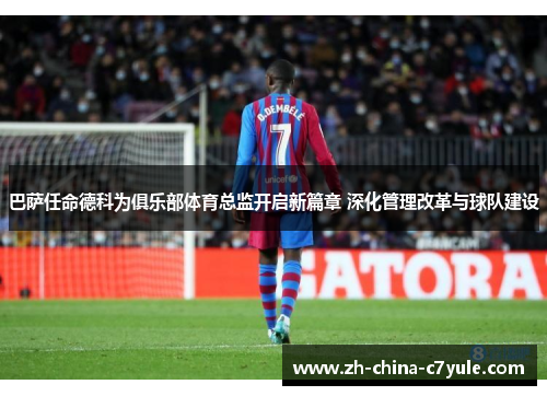 巴萨任命德科为俱乐部体育总监开启新篇章 深化管理改革与球队建设