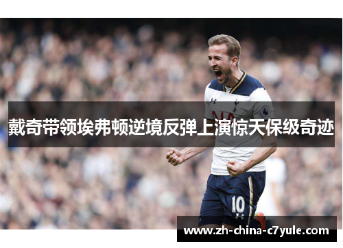 戴奇带领埃弗顿逆境反弹上演惊天保级奇迹 戴奇带领埃弗顿逆境反弹上演惊天保级奇迹