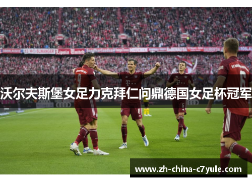 沃尔夫斯堡女足力克拜仁问鼎德国女足杯冠军 沃尔夫斯堡女足力克拜仁问鼎德国女足杯冠军