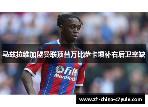 马兹拉维加盟曼联顶替万比萨卡填补右后卫空缺 马兹拉维加盟曼联顶替万比萨卡填补右后卫空缺
